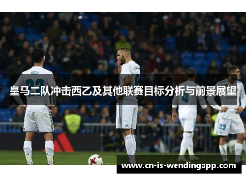 皇马二队冲击西乙及其他联赛目标分析与前景展望
