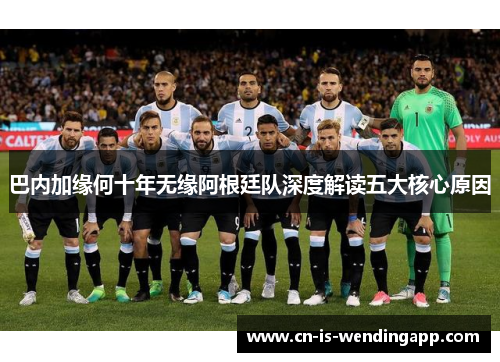 巴内加缘何十年无缘阿根廷队深度解读五大核心原因