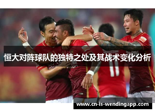 恒大对阵球队的独特之处及其战术变化分析