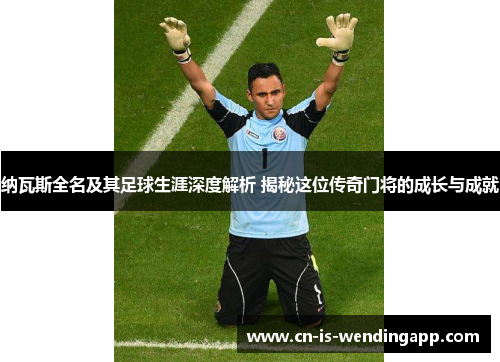 纳瓦斯全名及其足球生涯深度解析 揭秘这位传奇门将的成长与成就