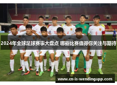 2024年全球足球赛事大盘点 哪些比赛值得你关注与期待