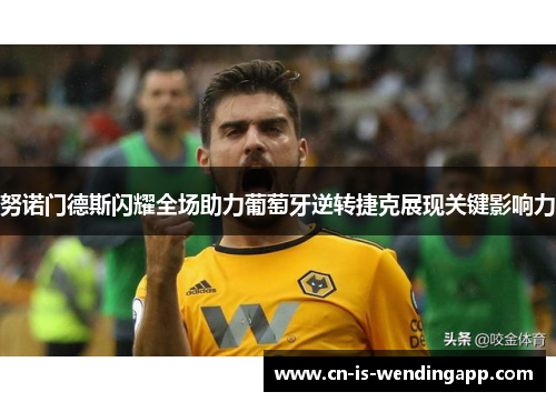 努诺门德斯闪耀全场助力葡萄牙逆转捷克展现关键影响力
