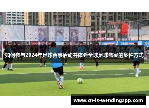 如何参与2024年足球赛事活动并体验全球足球盛宴的多种方式