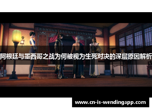 阿根廷与墨西哥之战为何被视为生死对决的深层原因解析