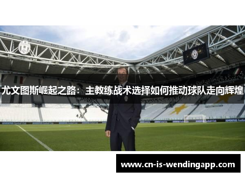 尤文图斯崛起之路：主教练战术选择如何推动球队走向辉煌
