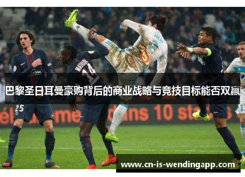 巴黎圣日耳曼豪购背后的商业战略与竞技目标能否双赢 巴黎圣日耳曼豪购背后的商业战略与竞技目标能否双赢