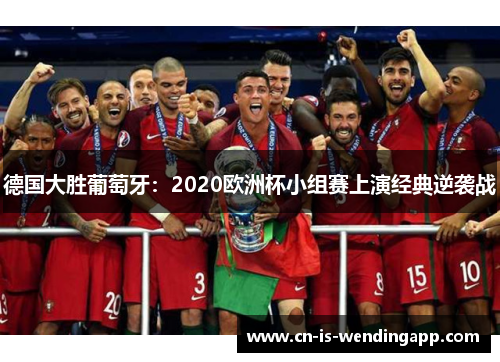 德国大胜葡萄牙:2020欧洲杯小组赛上演经典逆袭战 德国大胜葡萄牙:2020欧洲杯小组赛上演经典逆袭战