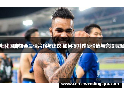 归化国脚转会最佳策略与建议 如何提升球员价值与竞技表现 归化国脚转会最佳策略与建议 如何提升球员价值与竞技表现