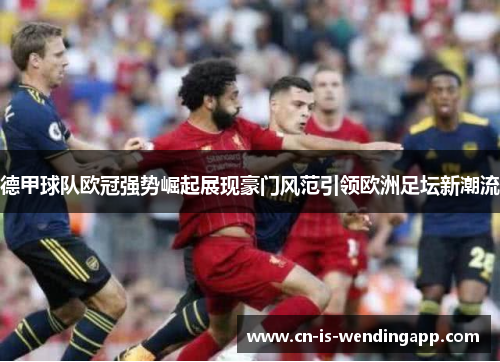 德甲球队欧冠强势崛起展现豪门风范引领欧洲足坛新潮流 德甲球队欧冠强势崛起展现豪门风范引领欧洲足坛新潮流