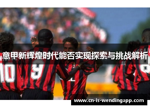 意甲新辉煌时代能否实现探索与挑战解析 意甲新辉煌时代能否实现探索与挑战解析