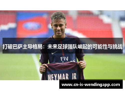 打破巴萨主导格局:未来足球强队崛起的可能性与挑战 打破巴萨主导格局:未来足球强队崛起的可能性与挑战