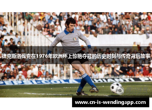 捷克斯洛伐克在1976年欧洲杯上惊艳夺冠的历史时刻与传奇背后故事 捷克斯洛伐克在1976年欧洲杯上惊艳夺冠的历史时刻与传奇背后故事