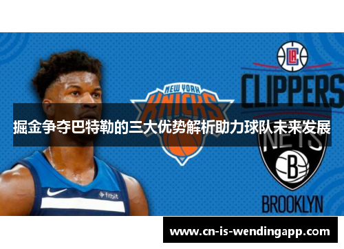 掘金争夺巴特勒的三大优势解析助力球队未来发展 掘金争夺巴特勒的三大优势解析助力球队未来发展