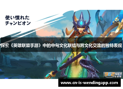 探索《英雄联盟手游》中的中匈文化联结与跨文化交流的独特表现 探索《英雄联盟手游》中的中匈文化联结与跨文化交流的独特表现
