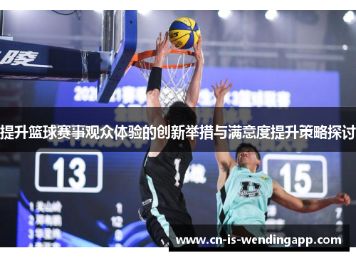提升篮球赛事观众体验的创新举措与满意度提升策略探讨 提升篮球赛事观众体验的创新举措与满意度提升策略探讨