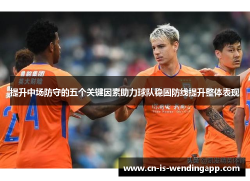 提升中场防守的五个关键因素助力球队稳固防线提升整体表现 提升中场防守的五个关键因素助力球队稳固防线提升整体表现