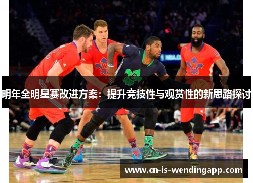 明年全明星赛改进方案:提升竞技性与观赏性的新思路探讨 明年全明星赛改进方案:提升竞技性与观赏性的新思路探讨