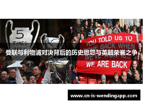 曼联与利物浦对决背后的历史恩怨与英超荣誉之争 曼联与利物浦对决背后的历史恩怨与英超荣誉之争