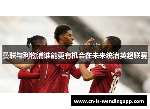 曼联与利物浦谁能更有机会在未来统治英超联赛 曼联与利物浦谁能更有机会在未来统治英超联赛