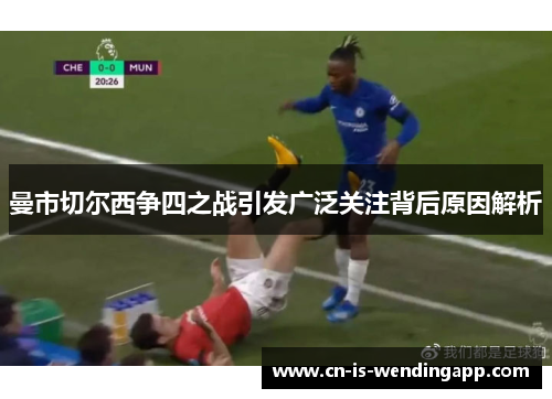 曼市切尔西争四之战引发广泛关注背后原因解析 曼市切尔西争四之战引发广泛关注背后原因解析