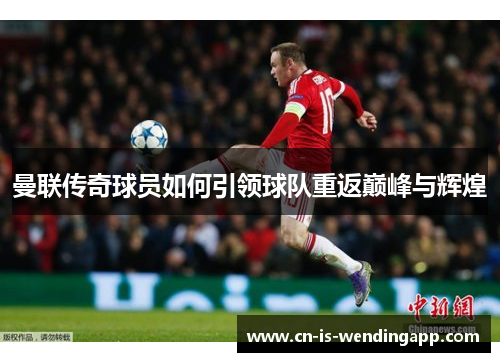 曼联传奇球员如何引领球队重返巅峰与辉煌 曼联传奇球员如何引领球队重返巅峰与辉煌