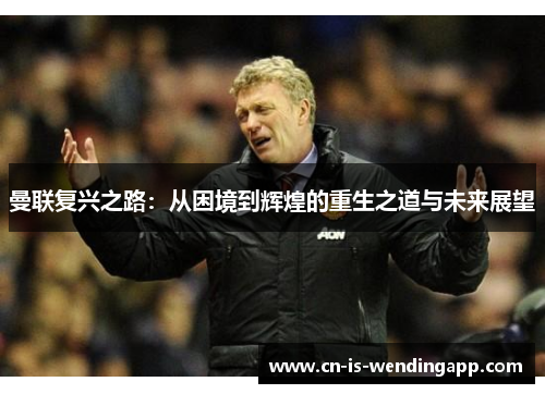 曼联复兴之路:从困境到辉煌的重生之道与未来展望 曼联复兴之路:从困境到辉煌的重生之道与未来展望