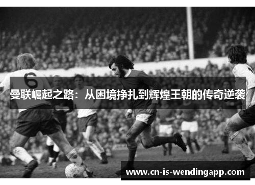 曼联崛起之路:从困境挣扎到辉煌王朝的传奇逆袭 曼联崛起之路:从困境挣扎到辉煌王朝的传奇逆袭