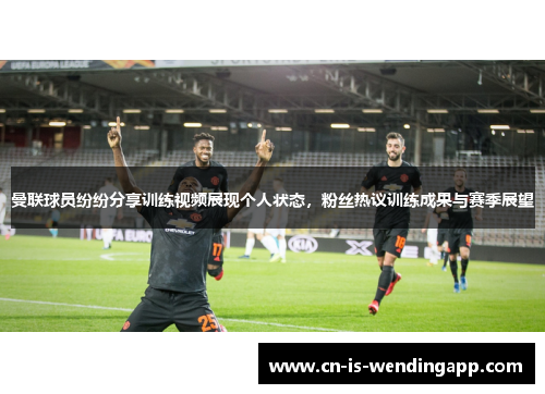 曼联球员纷纷分享训练视频展现个人状态,粉丝热议训练成果与赛季展望 曼联球员纷纷分享训练视频展现个人状态,粉丝热议训练成果与赛季展望