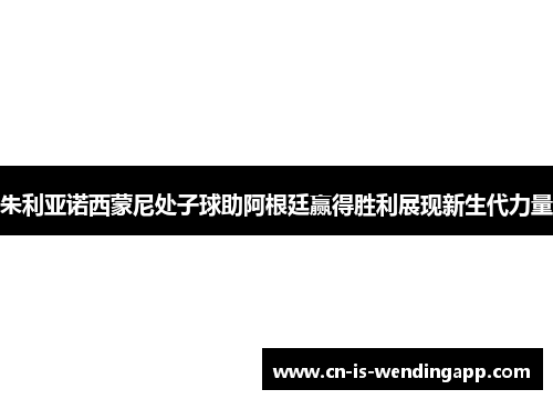 朱利亚诺西蒙尼处子球助阿根廷赢得胜利展现新生代力量