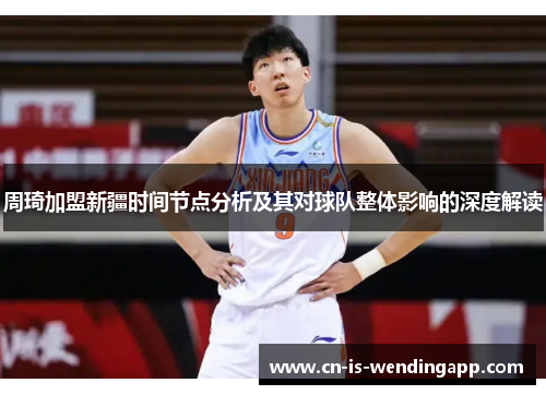 周琦加盟新疆时间节点分析及其对球队整体影响的深度解读 周琦加盟新疆时间节点分析及其对球队整体影响的深度解读