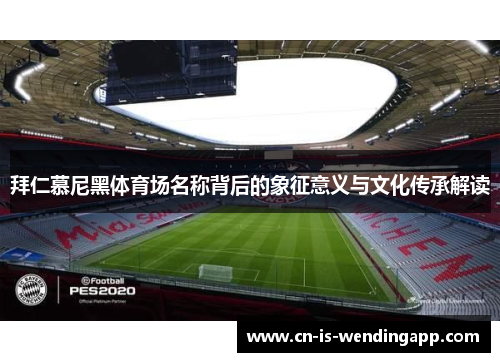 拜仁慕尼黑体育场名称背后的象征意义与文化传承解读 拜仁慕尼黑体育场名称背后的象征意义与文化传承解读