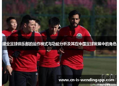 建业足球俱乐部的运作模式与功能分析及其在中国足球发展中的角色 建业足球俱乐部的运作模式与功能分析及其在中国足球发展中的角色