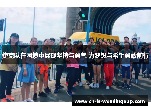 捷克队在困境中展现坚持与勇气 为梦想与希望勇敢前行