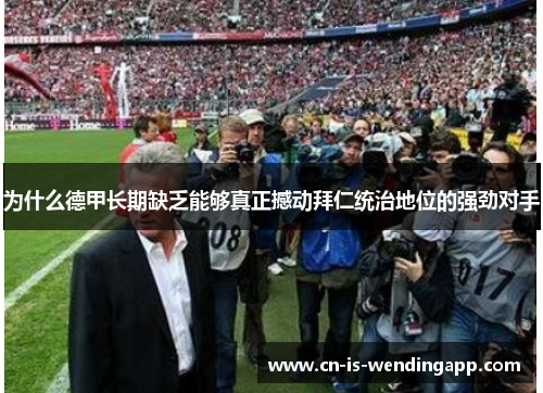 为什么德甲长期缺乏能够真正撼动拜仁统治地位的强劲对手