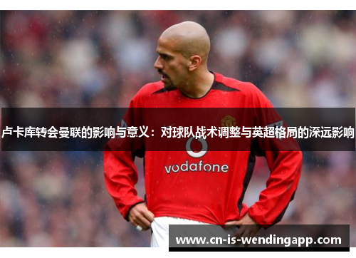 卢卡库转会曼联的影响与意义：对球队战术调整与英超格局的深远影响