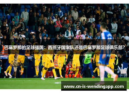 巴塞罗那的足球强国:西班牙国家队还是巴塞罗那足球俱乐部? 巴塞罗那的足球强国:西班牙国家队还是巴塞罗那足球俱乐部?