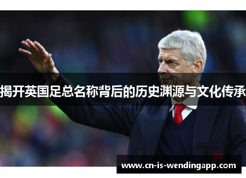 揭开英国足总名称背后的历史渊源与文化传承 揭开英国足总名称背后的历史渊源与文化传承