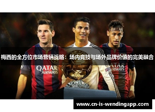 梅西的全方位市场营销战略：场内竞技与场外品牌价值的完美融合