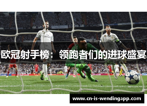 欧冠射手榜:领跑者们的进球盛宴 欧冠射手榜:领跑者们的进球盛宴