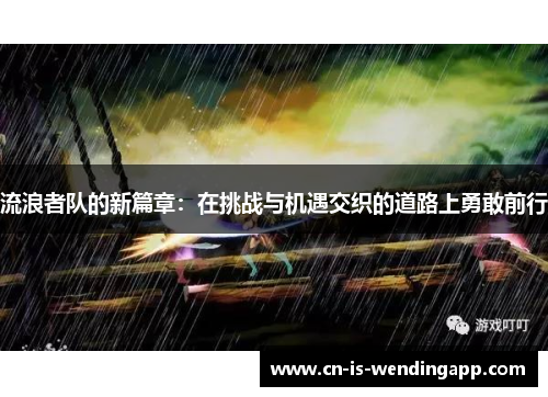 流浪者队的新篇章：在挑战与机遇交织的道路上勇敢前行