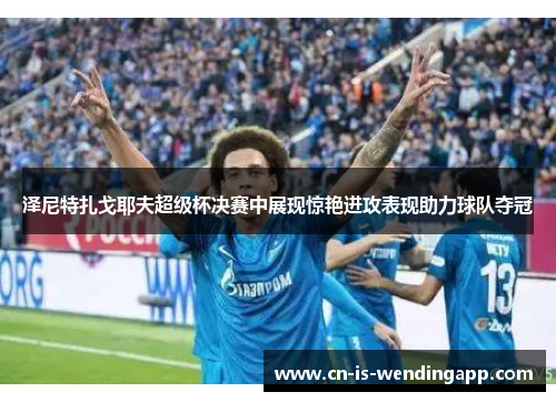 泽尼特扎戈耶夫超级杯决赛中展现惊艳进攻表现助力球队夺冠