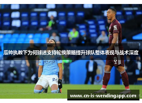 瓜帅执教下为何球迷支持轮换策略提升球队整体表现与战术深度