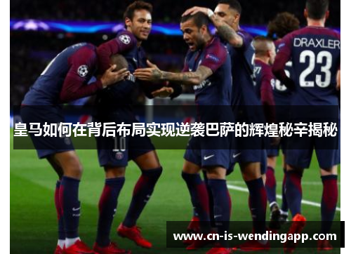 皇马如何在背后布局实现逆袭巴萨的辉煌秘辛揭秘