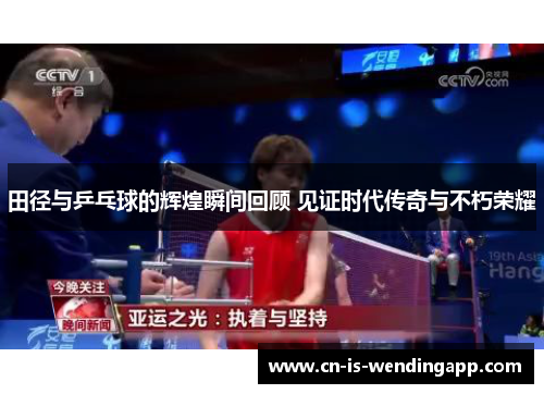 田径与乒乓球的辉煌瞬间回顾 见证时代传奇与不朽荣耀