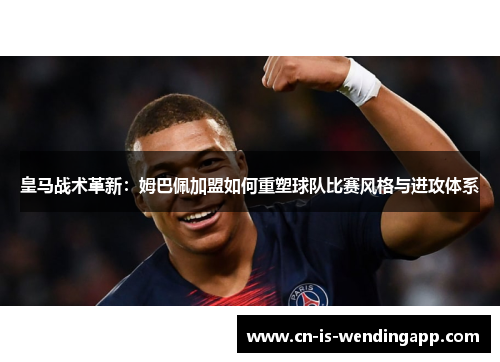 皇马战术革新：姆巴佩加盟如何重塑球队比赛风格与进攻体系