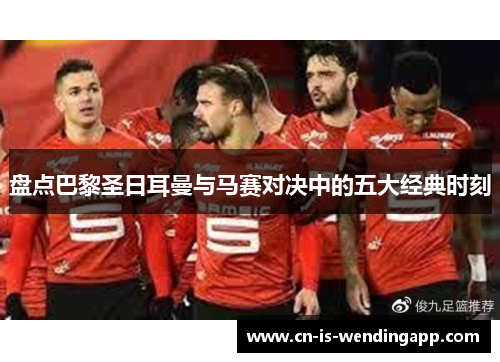 盘点巴黎圣日耳曼与马赛对决中的五大经典时刻