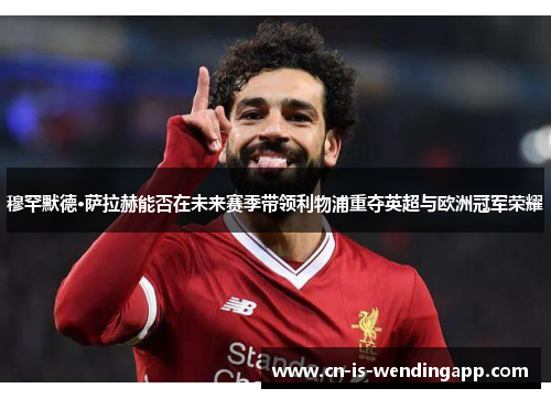 穆罕默德·萨拉赫能否在未来赛季带领利物浦重夺英超与欧洲冠军荣耀