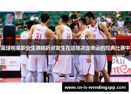 篮球明星职业生涯转折点发生在这场决定命运的经典比赛中
