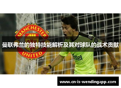曼联弗兰的独特技能解析及其对球队的战术贡献