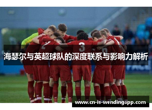 海瑟尔与英超球队的深度联系与影响力解析